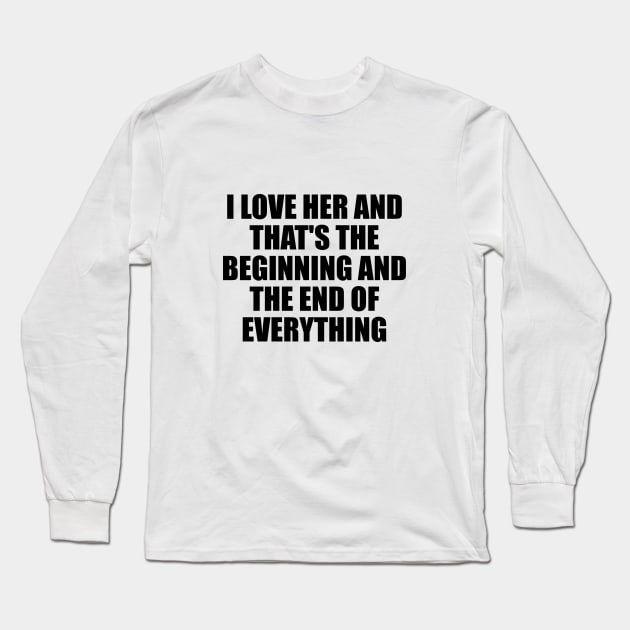 I Love Her and that's the beginning and the end of everything Long Sleeve T-Shirt by It'sMyTime